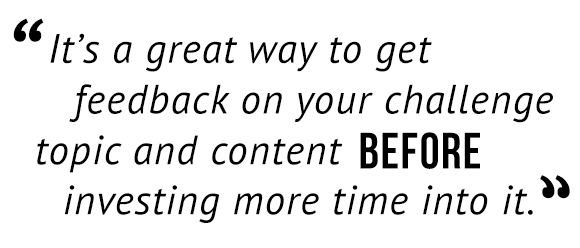 "It's a great way to get feedback on your challenge topic and content before investing more time into it."