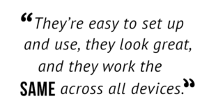 "They're easy to set up and use, they look great, and they work the same across all devices."